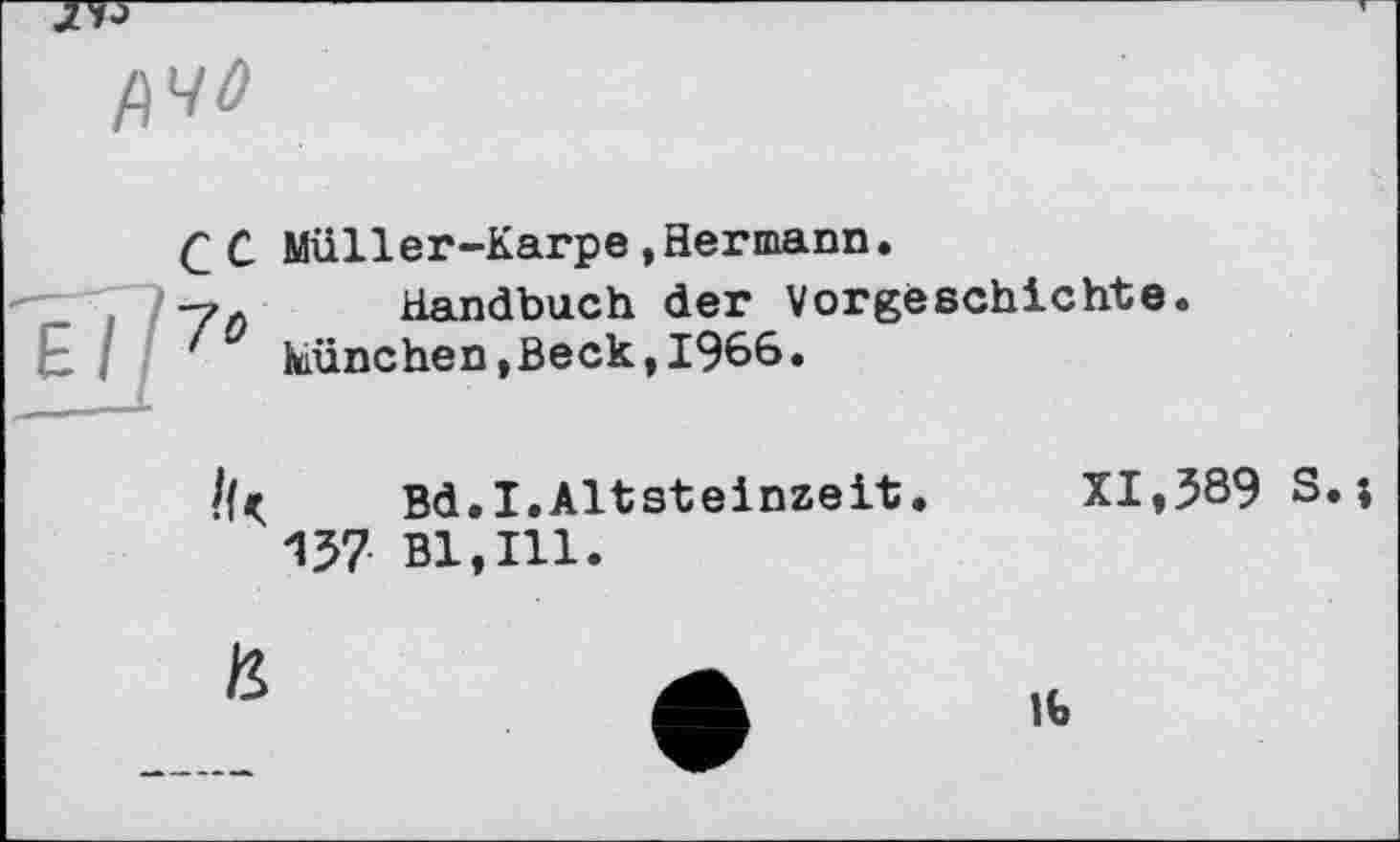 ﻿f\40
сс

Müller-Karpe »Hermann.
Handbuch der Vorgeschichte. München »Beck » 1966•
Bd.I.Altsteinzeit.	XI,589 S.j
157 Bl,Ill.
№